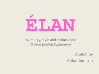 ÉLAN
‘n. energy, style and enthusiasm’
    (Oxford English Dictionary)

                               A pitch by
                           Chloe Jemison
 