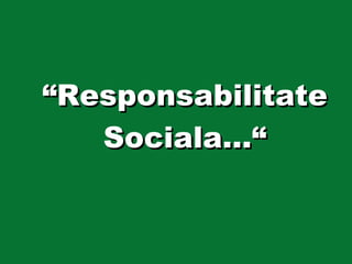 “ Responsabilitate  Sociala…“ 