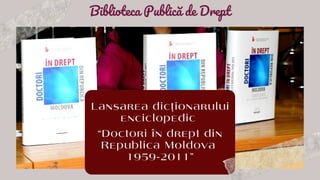 Lansarea dicţionarului
enciclopedic
“Doctori în drept din
Republica Moldova
1959-2011”
Biblioteca Publică de Drept
 
