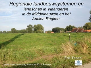 1
Regionale landbouwsystemen en
landschap in Vlaanderen
in de Middeleeuwen en het
Ancien Régime
Erik Thoen
Landschapscontactdag 4 oktober 2013, Beveren
 
