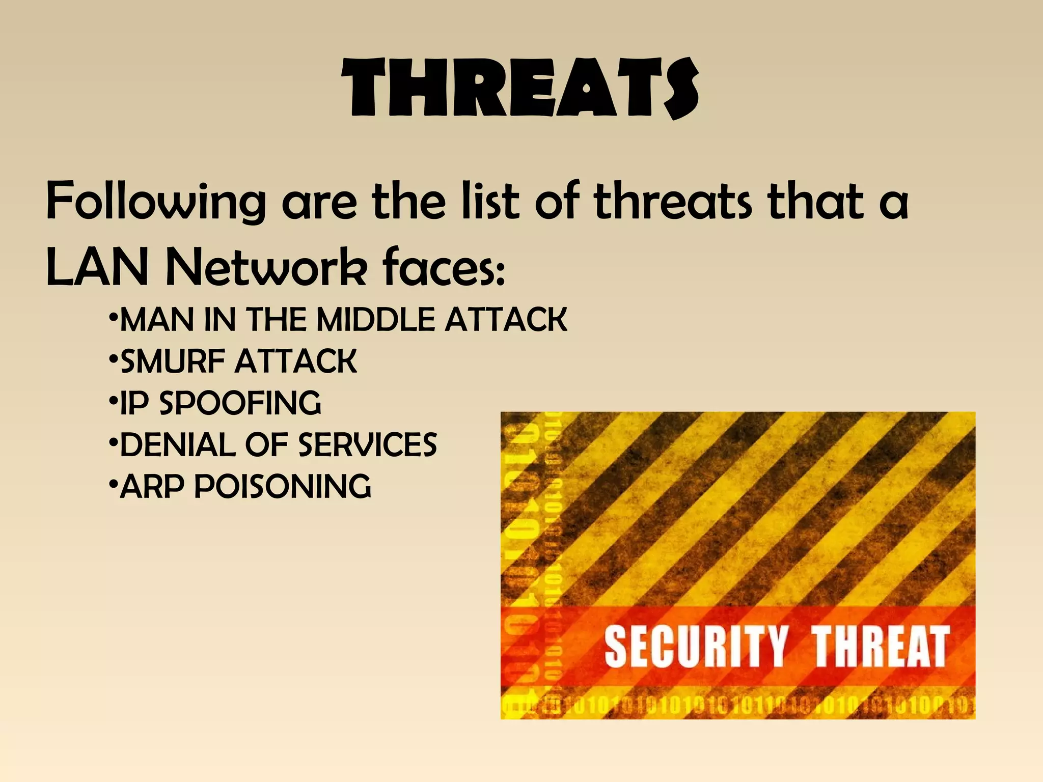 THREATS
Following are the list of threats that a
LAN Network faces:
•MAN IN THE MIDDLE ATTACK
•SMURF ATTACK
•IP SPOOFING
•DENIAL OF SERVICES
•ARP POISONING
 