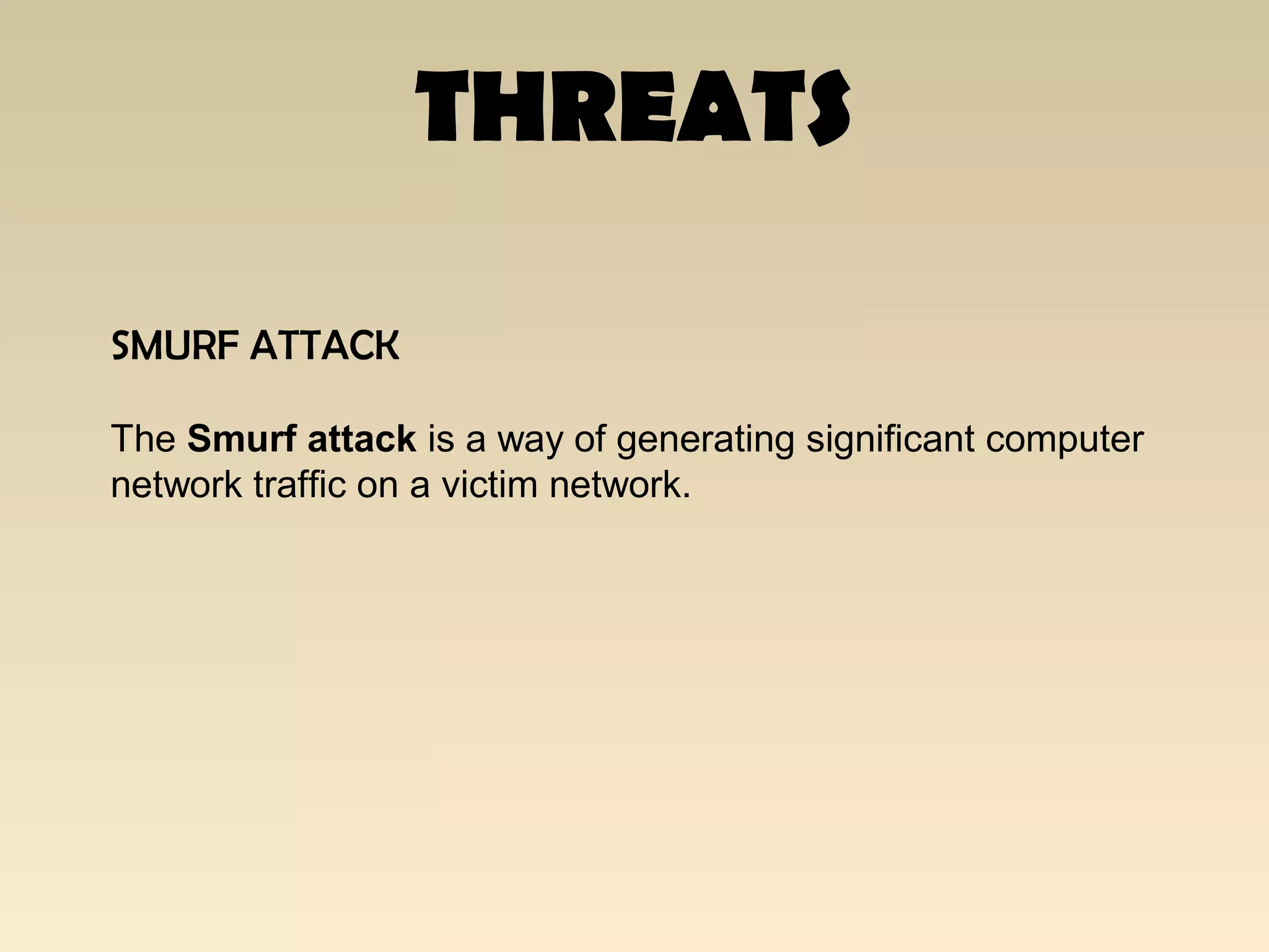 THREATS
SMURF ATTACK
The Smurf attack is a way of generating significant computer
network traffic on a victim network.
 
