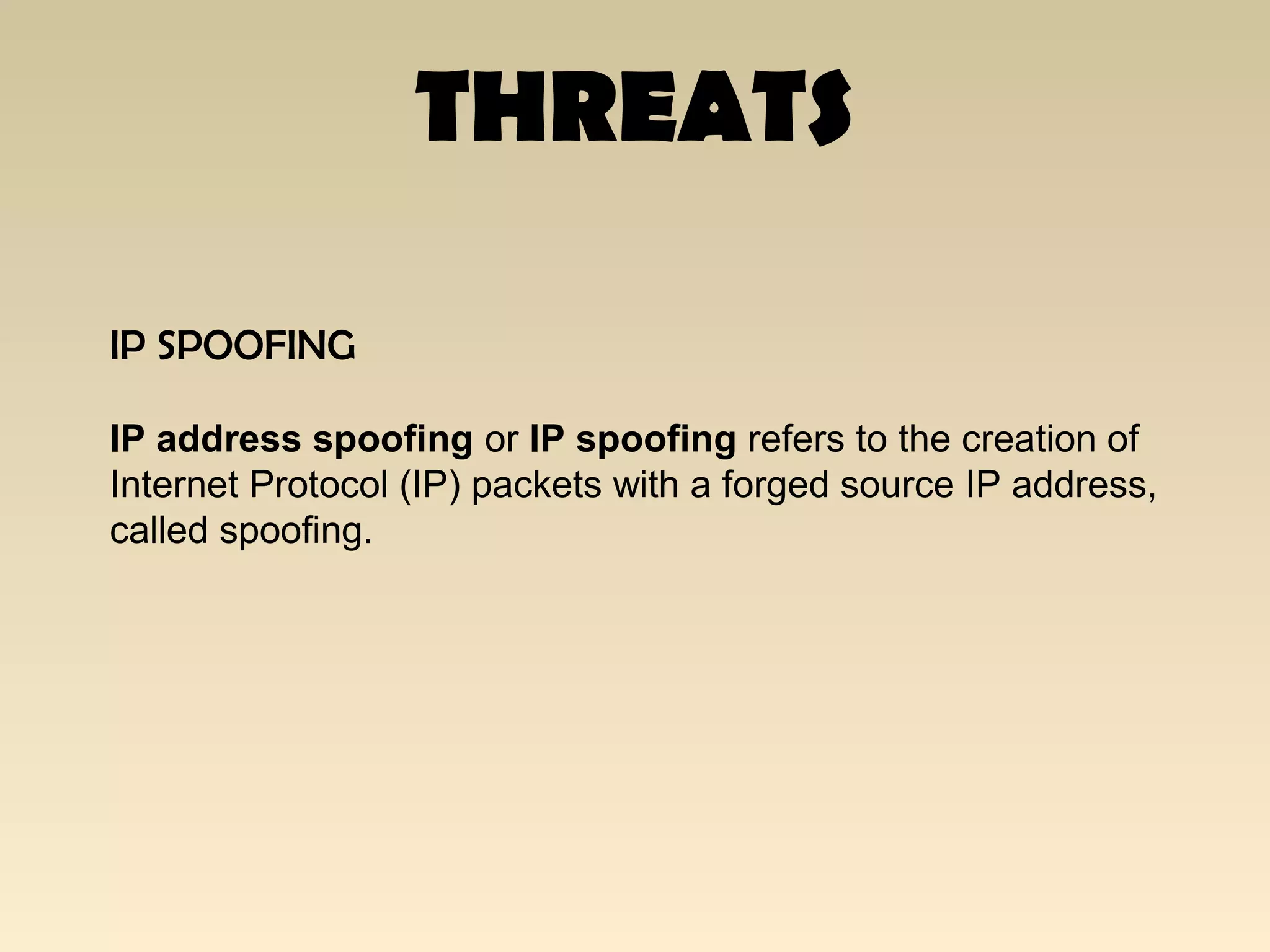 THREATS
IP SPOOFING
IP address spoofing or IP spoofing refers to the creation of
Internet Protocol (IP) packets with a forged source IP address,
called spoofing.
 