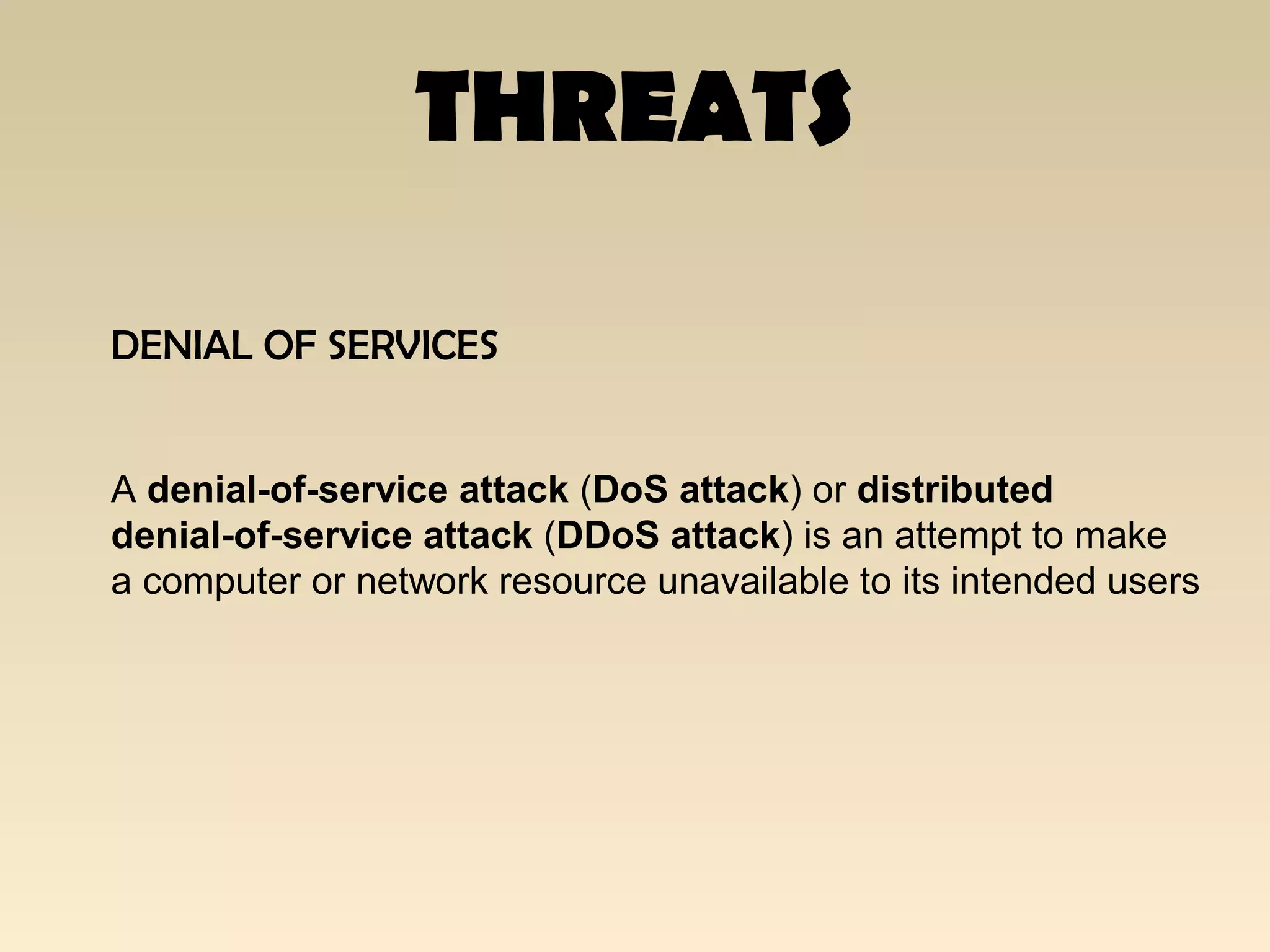 THREATS
DENIAL OF SERVICES
A denial-of-service attack (DoS attack) or distributed
denial-of-service attack (DDoS attack) is an attempt to make
a computer or network resource unavailable to its intended users
 