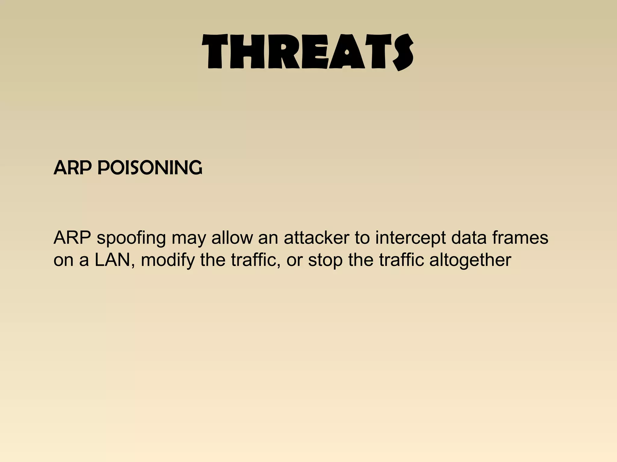 THREATS
ARP POISONING
ARP spoofing may allow an attacker to intercept data frames
on a LAN, modify the traffic, or stop the traffic altogether
 