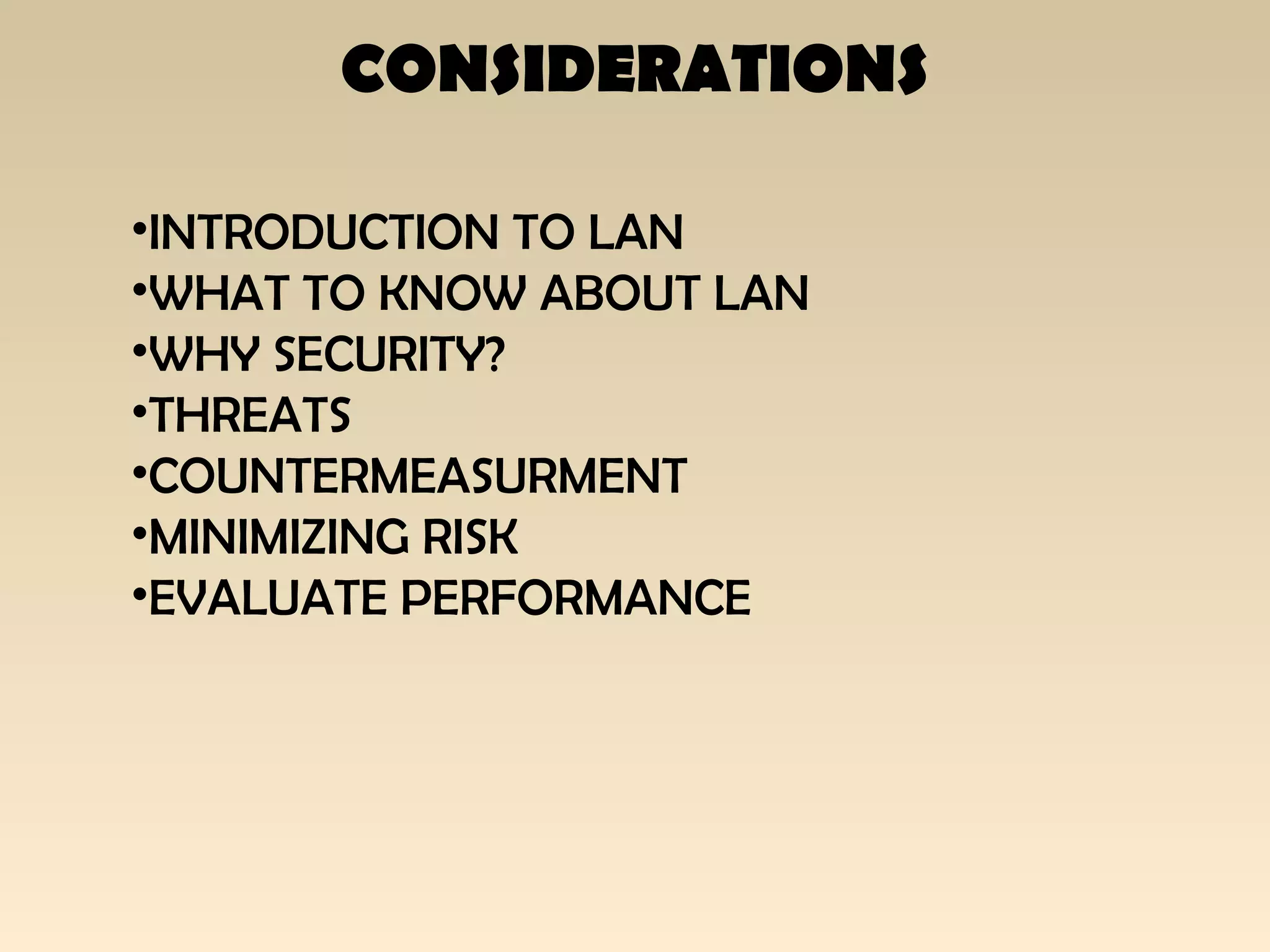 CONSIDERATIONS
•INTRODUCTION TO LAN
•WHAT TO KNOW ABOUT LAN
•WHY SECURITY?
•THREATS
•COUNTERMEASURMENT
•MINIMIZING RISK
•EVALUATE PERFORMANCE
 