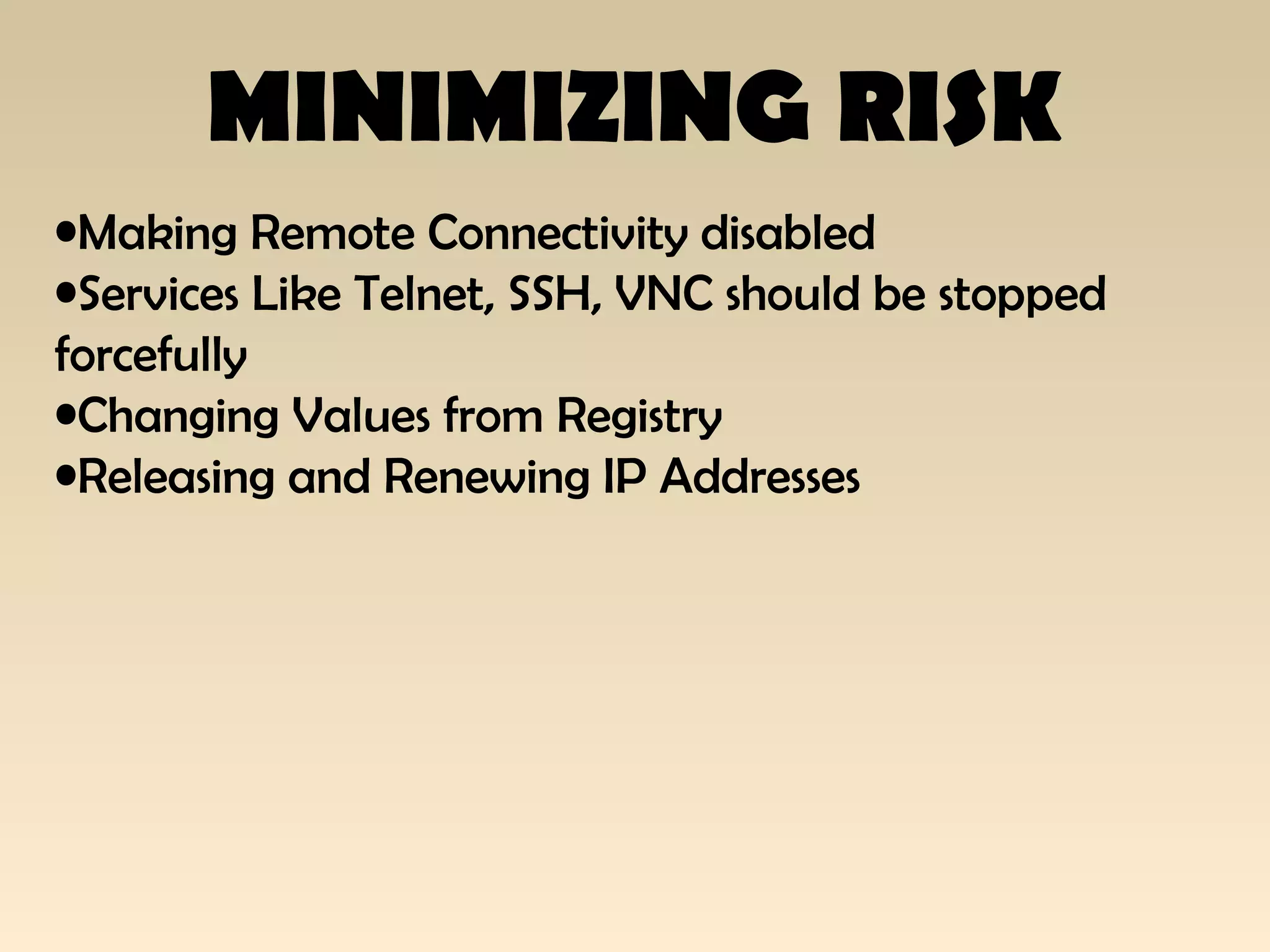 MINIMIZING RISK
•Making Remote Connectivity disabled
•Services Like Telnet, SSH, VNC should be stopped
forcefully
•Changing Values from Registry
•Releasing and Renewing IP Addresses
 