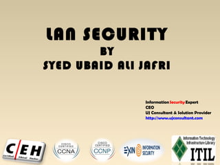 LAN SECURITY
BY
SYED UBAID ALI JAFRI
Information Security Expert
CEO
UJ Consultant & Solution Provider
http://www.ujconsultant.com
 