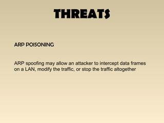 THREATS
ARP POISONING
ARP spoofing may allow an attacker to intercept data frames
on a LAN, modify the traffic, or stop the traffic altogether
 