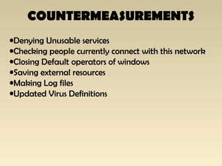 COUNTERMEASUREMENTS
•Denying Unusable services
•Checking people currently connect with this network
•Closing Default operators of windows
•Saving external resources
•Making Log files
•Updated Virus Definitions
 