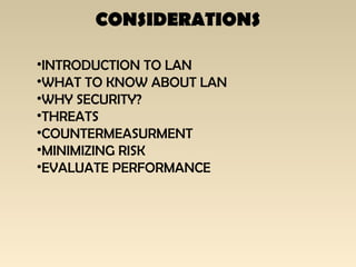 CONSIDERATIONS
•INTRODUCTION TO LAN
•WHAT TO KNOW ABOUT LAN
•WHY SECURITY?
•THREATS
•COUNTERMEASURMENT
•MINIMIZING RISK
•EVALUATE PERFORMANCE
 