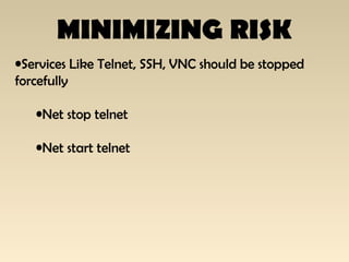 MINIMIZING RISK
•Services Like Telnet, SSH, VNC should be stopped
forcefully
•Net stop telnet
•Net start telnet
 