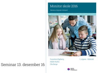 Monitor 2016 1
Monitor skole 2016
Skolens digitale tilstand
Gunstein Egeberg
Hilde Hultin
Ola Berge
1. utgave - Bokmål
Seminar 13. desember 16
 