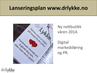 Lanseringsplan www.drlykke.no
Ny nettbutikk
våren 2014.
Digital
markedsføring
og PR.

 