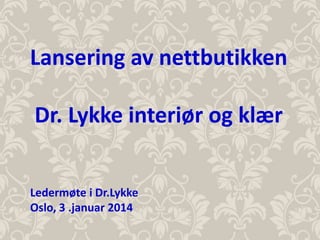 Lansering av nettbutikken
Dr. Lykke interiør og klær
Ledermøte i Dr.Lykke
Oslo, 3 .januar 2014

 