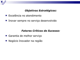 Objetivos Estratégicos: Excelência no atendimento Inovar sempre no serviço desenvolvido Fatores Críticos de Sucesso: Garantia de melhor serviço Negócio Inovador na região 