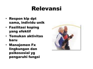 Relevansi
• Respon klp dpt
sama, individu unik
• Fasilitasi koping
yang efektif
• Temukan aktivitas
baru
• Manajemen Fx
lingkungan dan
psikososial yg
pengaruhi fungsi
 