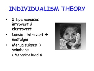 INDIVIDUALISM THEORY
• 2 tipe manusia:
introvert &
ekstrovert
• Lansia : introvert 
nostalgia
• Menua sukses 
seimbang
 Menerima kondisi
 