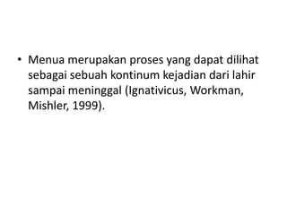 • Menua merupakan proses yang dapat dilihat
sebagai sebuah kontinum kejadian dari lahir
sampai meninggal (Ignativicus, Workman,
Mishler, 1999).
 