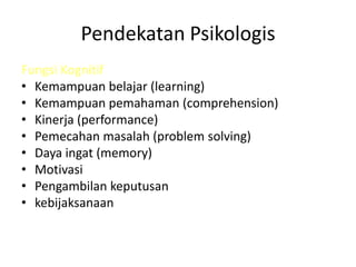 Pendekatan Psikologis
Fungsi Kognitif
• Kemampuan belajar (learning)
• Kemampuan pemahaman (comprehension)
• Kinerja (performance)
• Pemecahan masalah (problem solving)
• Daya ingat (memory)
• Motivasi
• Pengambilan keputusan
• kebijaksanaan
 