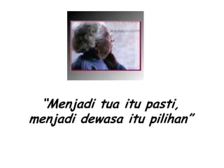 “Menjadi tua itu pasti,
menjadi dewasa itu pilihan”
 