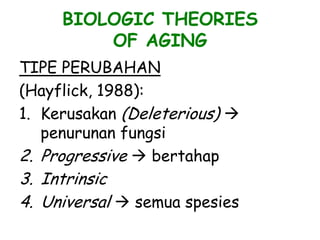BIOLOGIC THEORIES
OF AGING
TIPE PERUBAHAN
(Hayflick, 1988):
1. Kerusakan (Deleterious) 
penurunan fungsi
2. Progressive  bertahap
3. Intrinsic
4. Universal  semua spesies
 
