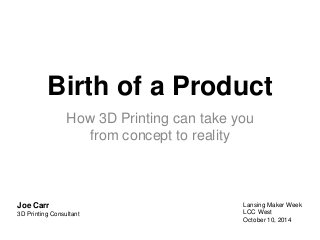 Birth of a Product 
How 3D Printing can take you 
from concept to reality 
Lansing Maker Week 
LCC West 
October 10, 2014 
Joe Carr 
3D Printing Consultant 
 
