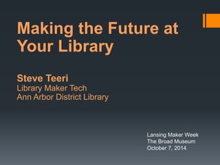Making the Future at 
Your Library 
Steve Teeri 
Library Maker Tech 
Ann Arbor District Library 
Lansing Maker Week 
The Broad Museum 
October 7, 2014 
 