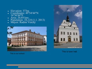  Elevation: 373m
Coordinates: 49°54′44″N
16°36′44″E
Area: 20,64 km2
Population: 10,124 (1.1. 2013)
Mayor: Radim Vetchý
This is our school.
This is town hall.