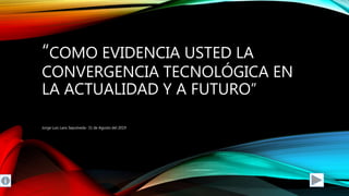 “COMO EVIDENCIA USTED LA
CONVERGENCIA TECNOLÓGICA EN
LA ACTUALIDAD Y A FUTURO”
Jorge Luis Lans Sepulveda- 31 de Agosto del 2019
 