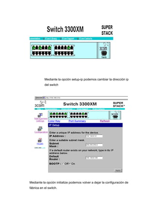 Mediante la opción setup-ip podemos cambiar la dirección ip
           del switch




Mediante la opción initialize podemos volver a dejar la configuración de
fábrica en el switch.
 