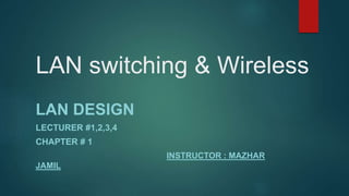 LAN switching & Wireless
LAN DESIGN
LECTURER #1,2,3,4
CHAPTER # 1
INSTRUCTOR : MAZHAR
JAMIL
 