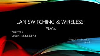 LAN SWITCHING & WIRELESS
VLANs
CHAPTER 3
Lect # : 1,2,3,4,5,6,7,8
Instructor: Mazhar
Jamil
 