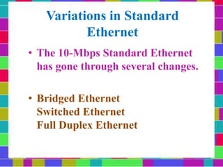 Variations in Standard
Ethernet
• The 10-Mbps Standard Ethernet
has gone through several changes.
• Bridged Ethernet
Switched Ethernet
Full Duplex Ethernet
 