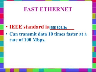 FAST ETHERNET
• IEEE standard is _________
• Can transmit data 10 times faster at a
rate of 100 Mbps.
IEEE 802.3u
 