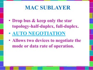 MAC SUBLAYER
• Drop bus & keep only the star
topology-half-duplex, full-duplex.
• AUTO NEGOTIATION
• Allows two devices to negotiate the
mode or data rate of operation.
 