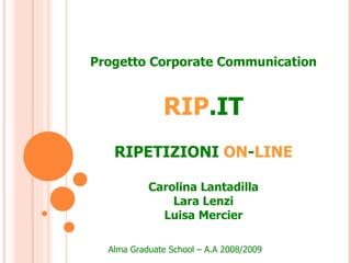 Progetto Corporate Communication RIP .IT RIPETIZIONI   ON - LINE Carolina Lantadilla Lara Lenzi Luisa Mercier Alma Graduate School – A.A 2008/2009 