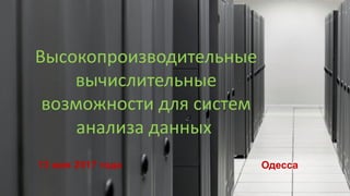 Высокопроизводительные
вычислительные
возможности для систем
анализа данных
13 мая 2017 года Одесса
 