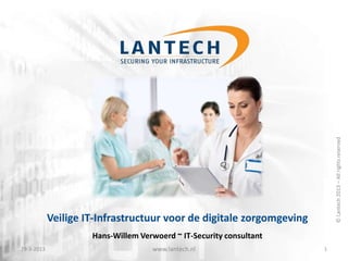 © Lantech 2013 – All rights reserved
            Veilige IT-Infrastructuur voor de digitale zorgomgeving
                     Hans-Willem Verwoerd ~ IT-Security consultant
29-3-2013                           www.lantech.nl                    1
 