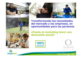 Transformando las necesidades
del mercado y las empresas, en
oportunidades para las personas

¿Puede el marketing tener una
dimensión social?


   100%
   CAPACES




                  www.lantegi.com
 