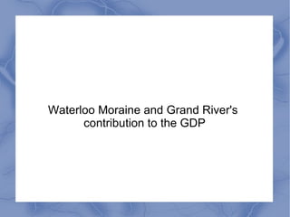 Waterloo Moraine and Grand River's
contribution to the GDP
 