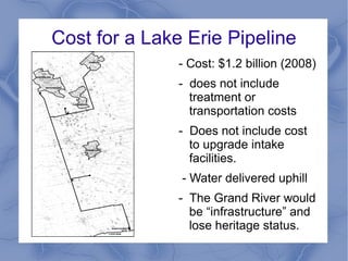 Cost for a Lake Erie Pipeline
- Cost: $1.2 billion (2008)
- does not include
treatment or
transportation costs
- Does not include cost
to upgrade intake
facilities.
- Water delivered uphill
- The Grand River would
be “infrastructure” and
lose heritage status.
 