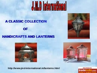 A CLASSIC COLLECTIONA CLASSIC COLLECTION
OFOF
HANDICRAFTS AND LANTERNSHANDICRAFTS AND LANTERNS
http://www.jmd-international.in/lanterns.html
 
