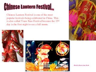 Chinese Lantern Festival is one of the most
popular festivals being celebrated in China. This
is also called Yuan Xiao Festival because the 15th
day is the first night to see a full moon.
Made by Karen from Reede
 