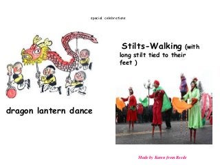 special celebrations
dragon lantern dance
Stilts-Walking (with
long stilt tied to their
feet )
Made by Karen from Reede
 
