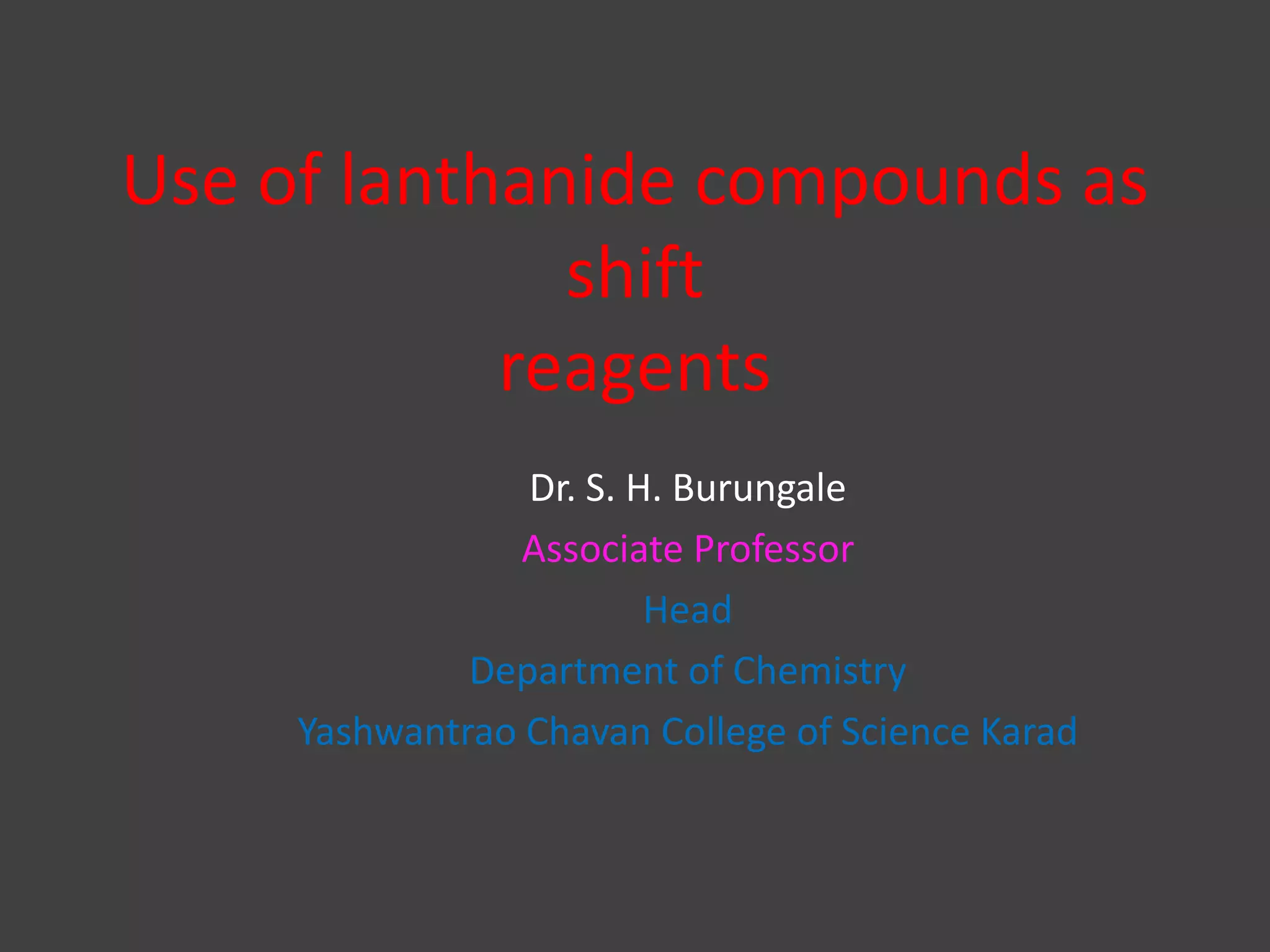 Use of lanthanide compounds as
shift
reagents
Dr. S. H. Burungale
Associate Professor
Head
Department of Chemistry
Yashwantrao Chavan College of Science Karad