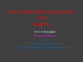 Use of lanthanide compounds as
shift
reagents
Dr. S. H. Burungale
Associate Professor
Head
Department of Chemistry
Yashwantrao Chavan College of Science Karad
 