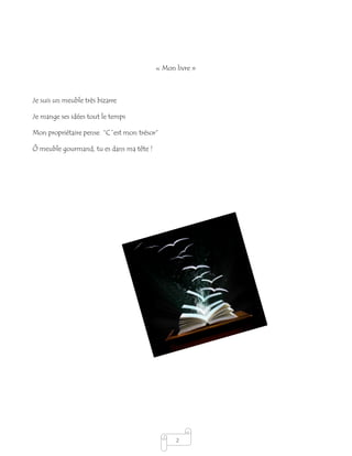 2
« Mon livre »
Je suis un meuble très bizarre
Je mange ses idées tout le temps
Mon propriétaire pense “C´est mon trésor”
Ô meuble gourmand, tu es dans ma tête !
 