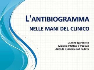 L'ANTIBIOGRAMMA
NELLE MANI DEL CLINICO
Dr. Dino Sgarabotto
Malattie Infettive e Tropicali
Azienda Ospedaliera di Padova

 