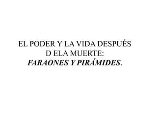 EL PODER Y LA VIDA DESPUÉS
DE LA MUERTE:
FARAONES Y PIRÁMIDES.
 